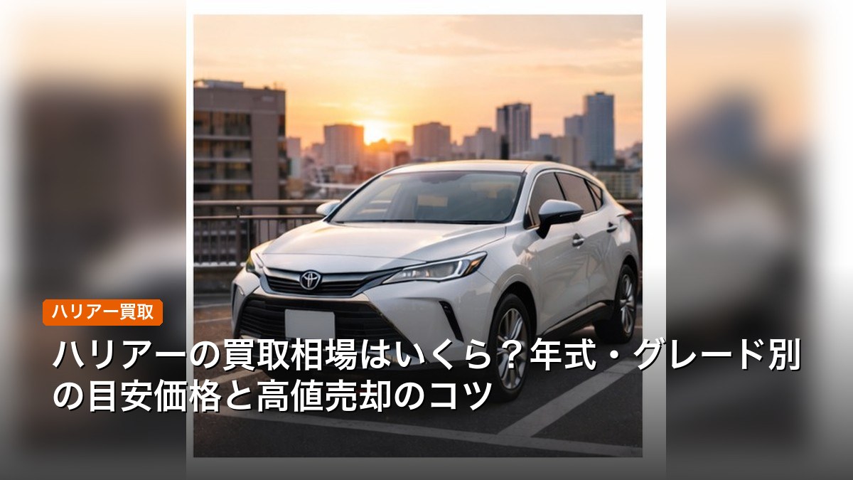 ハリアーの買取相場はいくら？年式・グレード別の目安価格と高値売却のコツ