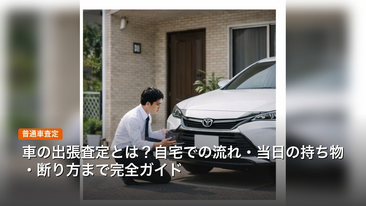 車の出張査定とは？自宅での流れ・当日の持ち物・断り方まで完全ガイド